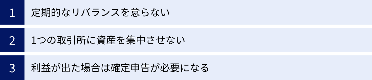 定期的なリバランスを怠らない、1つの取引所に資産を集中させない、利益が出た場合は確定申告が必要になる