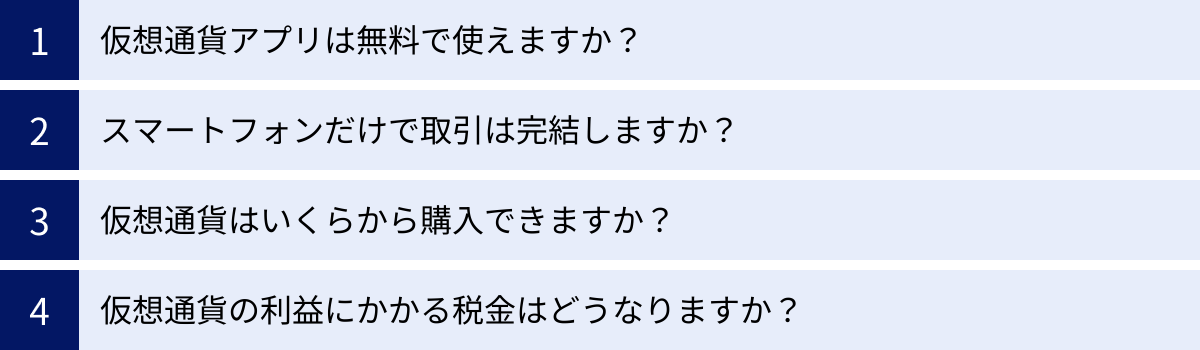 仮想通貨アプリは無料で使えますか？、スマートフォンだけで取引は完結しますか？、仮想通貨はいくらから購入できますか？、仮想通貨の利益にかかる税金はどうなりますか？