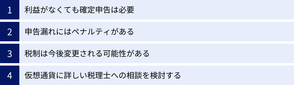 利益がなくても確定申告は必要、申告漏れにはペナルティがある、税制は今後変更される可能性がある、仮想通貨に詳しい税理士への相談を検討する