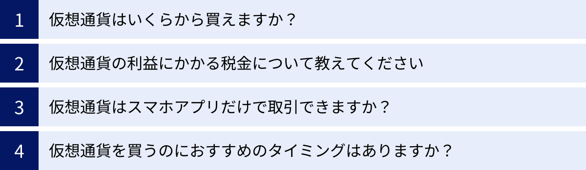 仮想通貨はいくらから買えますか？、仮想通貨の利益にかかる税金について教えてください、仮想通貨はスマホアプリだけで取引できますか？、仮想通貨を買うのにおすすめのタイミングはありますか？