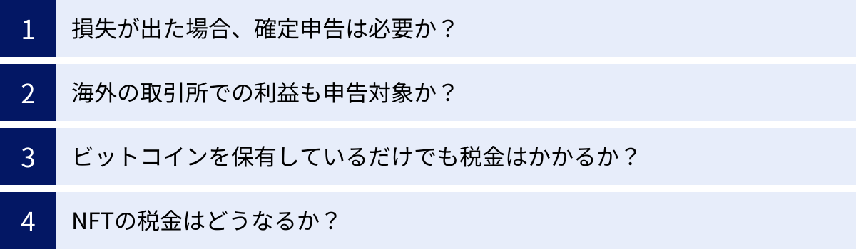 損失が出た場合、確定申告は必要か？、海外の取引所での利益も申告対象か？、ビットコインを保有しているだけでも税金はかかるか？、NFTの税金はどうなるか？