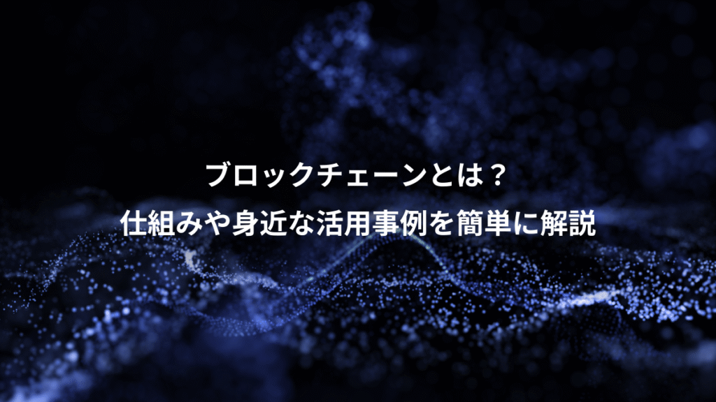 ブロックチェーンとは？、仕組みや身近な活用事例を簡単に解説