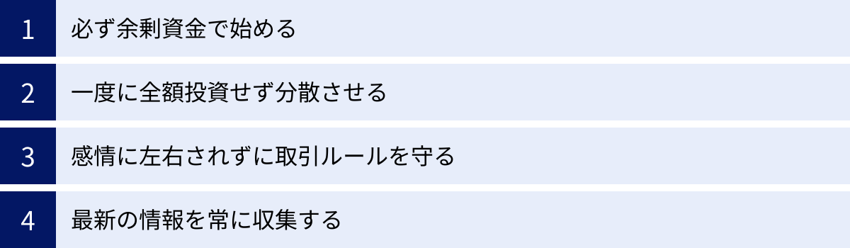 必ず余剰資金で始める、一度に全額投資せず分散させる、感情に左右されずに取引ルールを守る、最新の情報を常に収集する