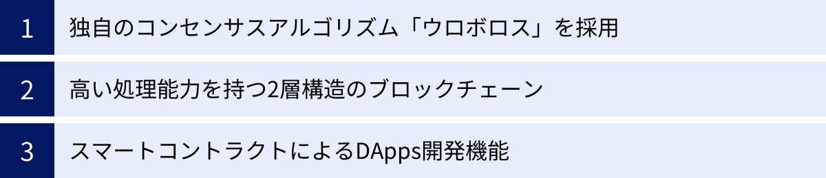 独自のコンセンサスアルゴリズム「ウロボロス」を採用、高い処理能力を持つ2層構造のブロックチェーン、スマートコントラクトによるDApps開発機能