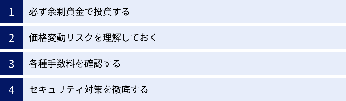 必ず余剰資金で投資する、価格変動リスクを理解しておく、各種手数料を確認する、セキュリティ対策を徹底する