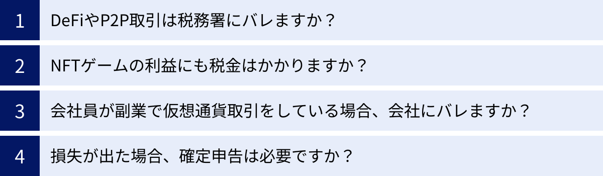 DeFiやP2P取引は税務署にバレますか？、NFTゲームの利益にも税金はかかりますか？、会社員が副業で仮想通貨取引をしている場合、会社にバレますか？、損失が出た場合、確定申告は必要ですか？