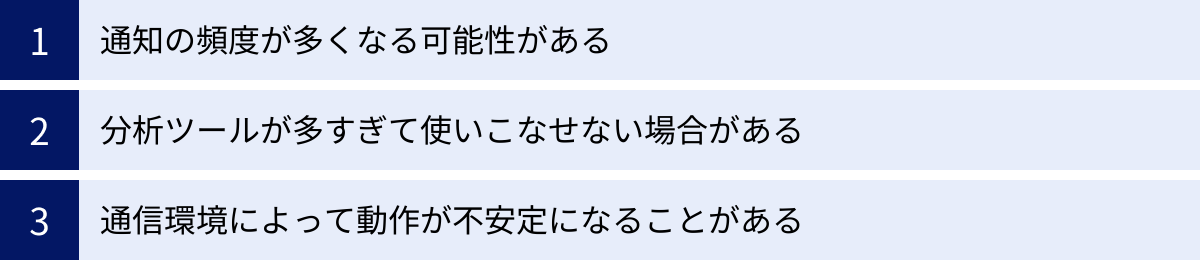 通知の頻度が多くなる可能性がある、分析ツールが多すぎて使いこなせない場合がある、通信環境によって動作が不安定になることがある