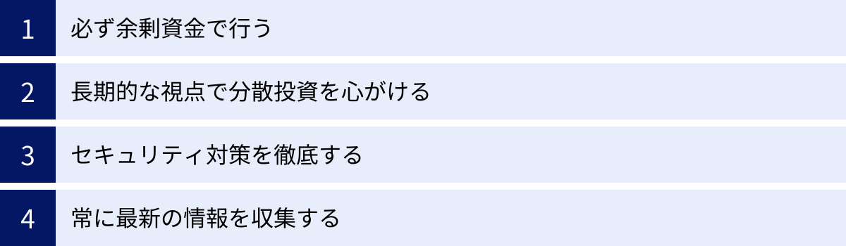 必ず余剰資金で行う、長期的な視点で分散投資を心がける、セキュリティ対策を徹底する、常に最新の情報を収集する